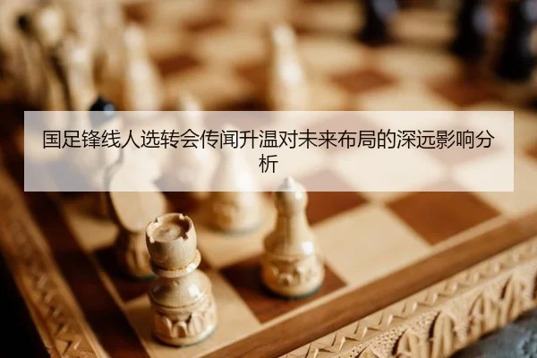 国足锋线人选转会传闻升温对未来布局的深远影响分析